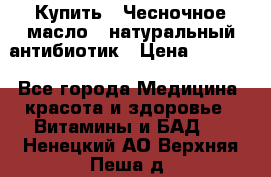 Купить : Чесночное масло - натуральный антибиотик › Цена ­ 2 685 - Все города Медицина, красота и здоровье » Витамины и БАД   . Ненецкий АО,Верхняя Пеша д.